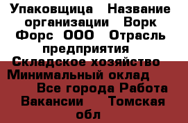 Упаковщица › Название организации ­ Ворк Форс, ООО › Отрасль предприятия ­ Складское хозяйство › Минимальный оклад ­ 24 000 - Все города Работа » Вакансии   . Томская обл.